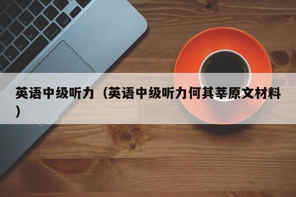 英语中级听力（英语中级听力何其莘原文材料）