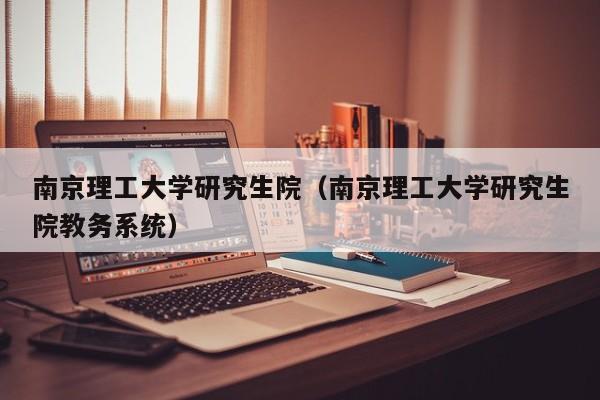 南京理工大学研究生院（南京理工大学研究生院教务系统）