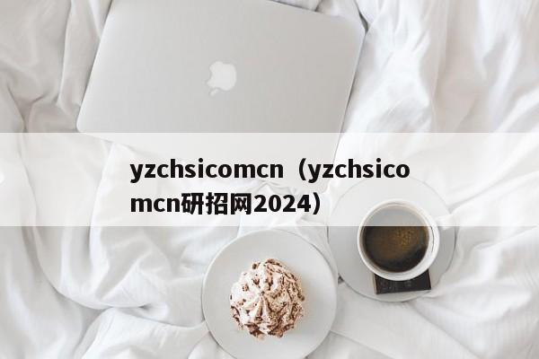 yzchsicomcn（yzchsicomcn研招网2024）