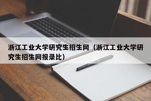 浙江工业大学研究生招生网（浙江工业大学研究生招生网报录比）