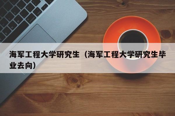 海军工程大学研究生（海军工程大学研究生毕业去向）