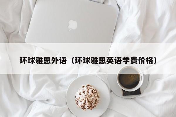 环球雅思外语（环球雅思英语学费价格）