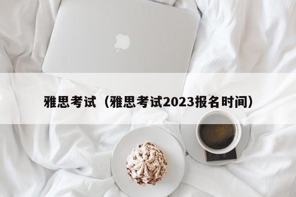 雅思考试（雅思考试2023报名时间）