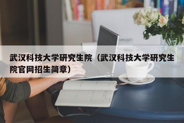 武汉科技大学研究生院（武汉科技大学研究生院官网招生简章）