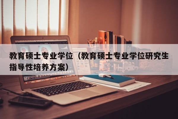 教育硕士专业学位（教育硕士专业学位研究生指导性培养方案）