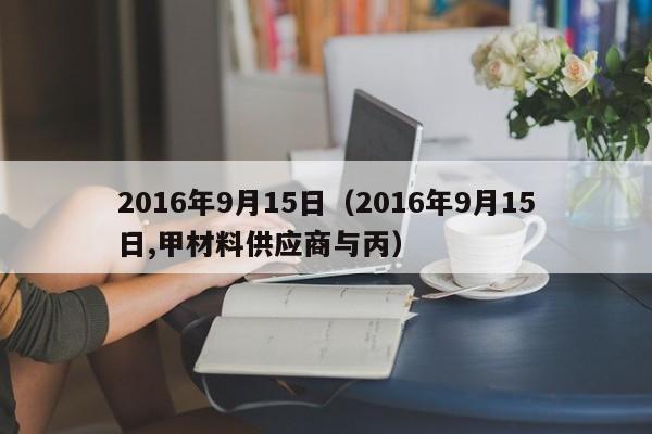 2016年9月15日（2016年9月15日,甲材料供应商与丙）