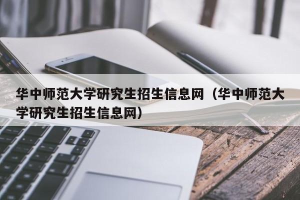 华中师范大学研究生招生信息网（华中师范大学研究生招生信息网）