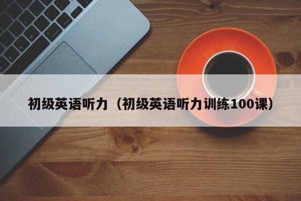 初级英语听力（初级英语听力训练100课）