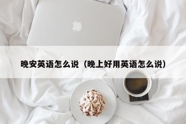 晚安英语怎么说（晚上好用英语怎么说）