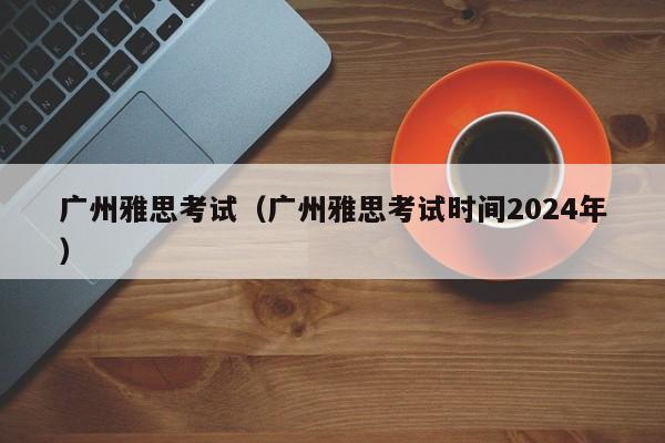 广州雅思考试（广州雅思考试时间2024年）